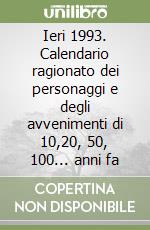 Ieri 1993. Calendario ragionato dei personaggi e degli avvenimenti di 10,20, 50, 100... anni fa libro