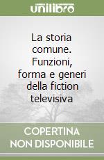 La storia comune. Funzioni, forma e generi della fiction televisiva libro