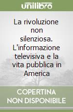 La rivoluzione non silenziosa. L'informazione televisiva e la vita pubblica in America libro