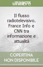 Il flusso radiotelevisivo. France Info e CNN tra informazione e attualità libro