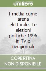 I media come arena elettorale. Le elezioni politiche 1996 in Tv e nei giornali libro