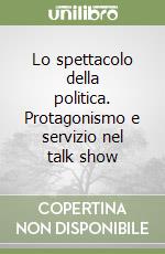 Lo spettacolo della politica. Protagonismo e servizio nel talk show libro
