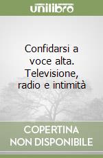 Confidarsi a voce alta. Televisione, radio e intimità libro