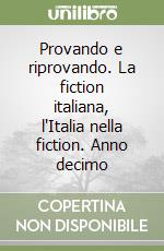 Provando e riprovando. La fiction italiana, l'Italia nella fiction. Anno decimo libro