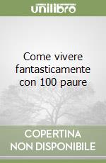 Come vivere fantasticamente con 100 paure libro