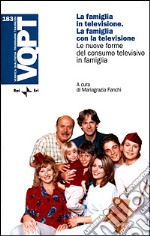 La famiglia in televisione. La famiglia con la televisione. Le nuove forme del consumo televisivo in famiglia libro