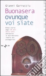 Buonasera ovunque voi siate. Breve storia degli 80 anni della radio attraverso le testimonianze inedite dei protagonisti libro