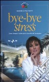 Bye-bye stress. Come ritrovare il relax con le tecniche del benessere libro