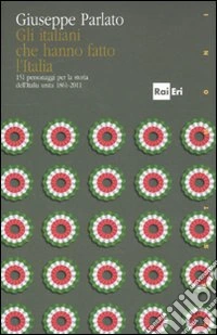 Gli italiani che hanno fatto la storia. 151 personaggi per la storia dell'Italia unita 1861-2011 libro