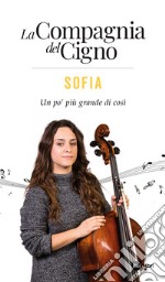 Sofia. Un po' più grande di così. La Compagnia del Cigno libro