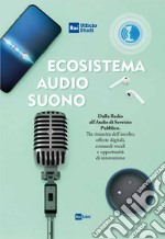 Ecosistema audio-suono. Dalla radio all'audio di servizio pubblico. Tra rinascita dell'ascolto, offerte digitali, comandi vocali e opportunità di innovazione libro