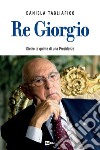 Re Giorgio. Dietro le quinte di una Presidenza libro