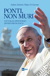 Ponti, non muri. I 47 viaggi apostolici di papa Francesco libro