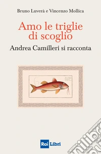 Amo le triglie di scoglio. Andrea Camilleri si racconta libro
