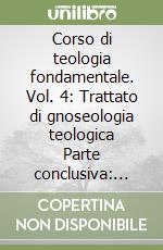 Corso di teologia fondamentale. Vol. 4: Trattato di gnoseologia teologica Parte conclusiva: Riflessione sulla teologia fondamentale libro