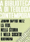 La fede, nella storia e nella società. Studi per una teologia fondamentale pratica libro di Metz Johann Baptist