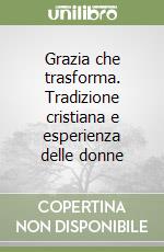 Grazia che trasforma. Tradizione cristiana e esperienza delle donne libro