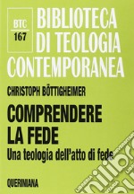 Comprendere la fede. Una teologia dell'atto di fede libro