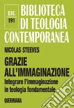 Grazie all'immaginazione. Integrare l'immaginazione in teologia fondamentale. Nuova ediz.