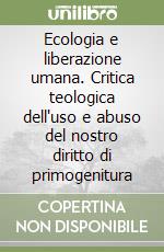 Ecologia e liberazione umana. Critica teologica dell'uso e abuso del nostro diritto di primogenitura libro