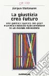 La giustizia crea futuro. Una politica ispirata alla pace e un'etica fondata sulla creazione in un mondo minacciato libro