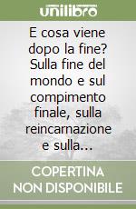 E cosa viene dopo la fine? Sulla fine del mondo e sul compimento finale, sulla reincarnazione e sulla risurrezione libro