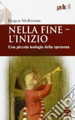 Nella fine l'inizio. Una piccola teologia della speranza libro