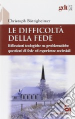 Le difficoltà della fede. Riflessioni teologiche su questioni di fede ed esperienze ecclesiali che risultano difficili libro