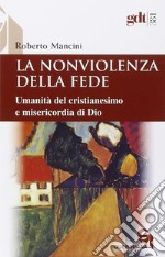 La nonviolenza della fede. Umanità del cristianesimo e misericordia di Dio libro