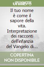 Il tuo nome è come il sapore della vita. Interpretazione dei racconti dell'infanzia del Vangelo di Luca a partire dalla psicologia del profondo libro
