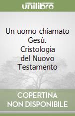 Un uomo chiamato Gesù. Cristologia del Nuovo Testamento