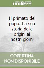 Il primato del papa. La sua storia dalle origini ai nostri giorni