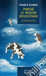 Perché le mucche risuscitano (probabilmente). Ovvero, perché mio padre non resterà tutta la vita bloccato in ascensore libro