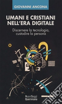 Umani e cristiani nell'era digitale. Discernere la tecnologia, custodire la persona libro