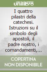 I quattro pilastri della catechesi. Istruzioni su il simbolo degli apostoli, il padre nostro, i comandamenti, i sacramenti libro