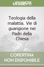 Teologia della malattia. Vie di guarigione nei Padri della Chiesa