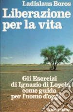 Liberazione per la vita. Gli esercizi di Ignazio di Loyola come guida per l'uomo d'oggi
