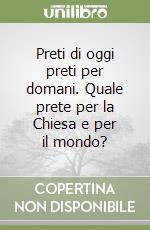 Preti di oggi preti per domani. Quale prete per la Chiesa e per il mondo? libro