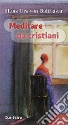Meditare da cristiani libro di Balthasar Hans Urs von