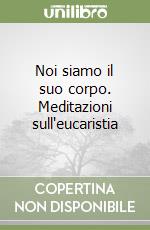 Noi siamo il suo corpo. Meditazioni sull'eucaristia