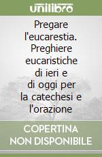 Pregare l'eucarestia. Preghiere eucaristiche di ieri e di oggi per la catechesi e l'orazione libro