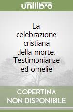 La celebrazione cristiana della morte. Testimonianze ed omelie