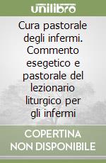 Cura pastorale degli infermi. Commento esegetico e pastorale del lezionario liturgico per gli infermi libro