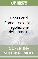 I dossier di Roma. teologia e regolazione delle nascite libro