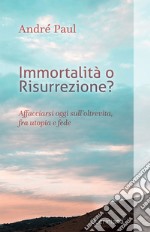 Immortalità o risurrezione? Affacciarsi oggi sull'oltrevita, fra utopia e fede. Nuova ediz. libro