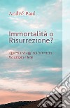 Immortalità o risurrezione? Affacciarsi oggi sull'oltrevita, fra utopia e fede. Nuova ediz. libro di André Paul