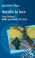 Ascolta la luce. Una lettura delle parabole di Gesù