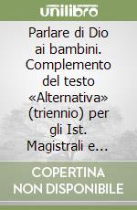 Parlare di Dio ai bambini. Complemento del testo «Alternativa» (triennio) per gli Ist. Magistrali e Licei indirizzo psico-pedagogico libro