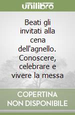 Beati gli invitati alla cena dell'agnello. Conoscere, celebrare e vivere la messa libro