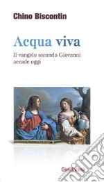 Acqua viva. Il Vangelo secondo Giovanni accade oggi libro